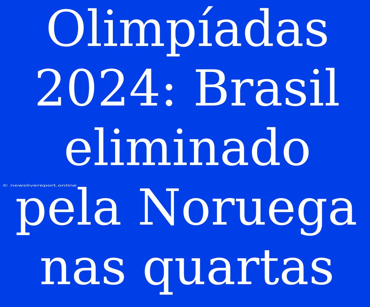 Olimpíadas 2024: Brasil Eliminado Pela Noruega Nas Quartas