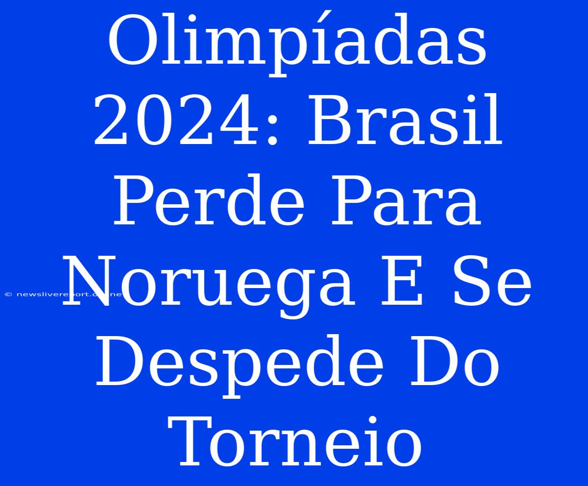 Olimpíadas 2024: Brasil Perde Para Noruega E Se Despede Do Torneio