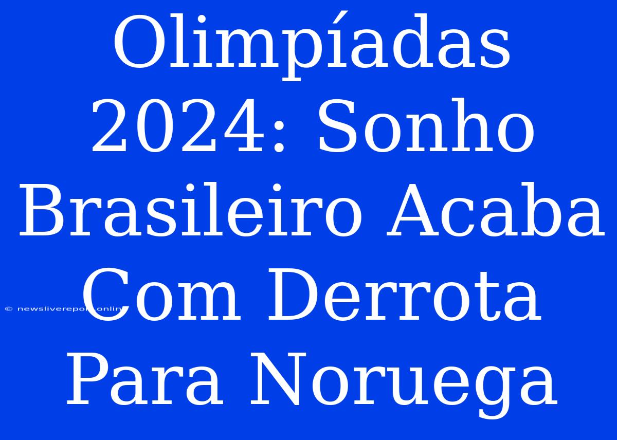 Olimpíadas 2024: Sonho Brasileiro Acaba Com Derrota Para Noruega