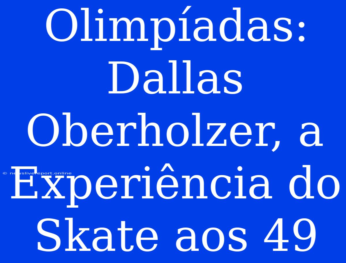 Olimpíadas: Dallas Oberholzer, A Experiência Do Skate Aos 49