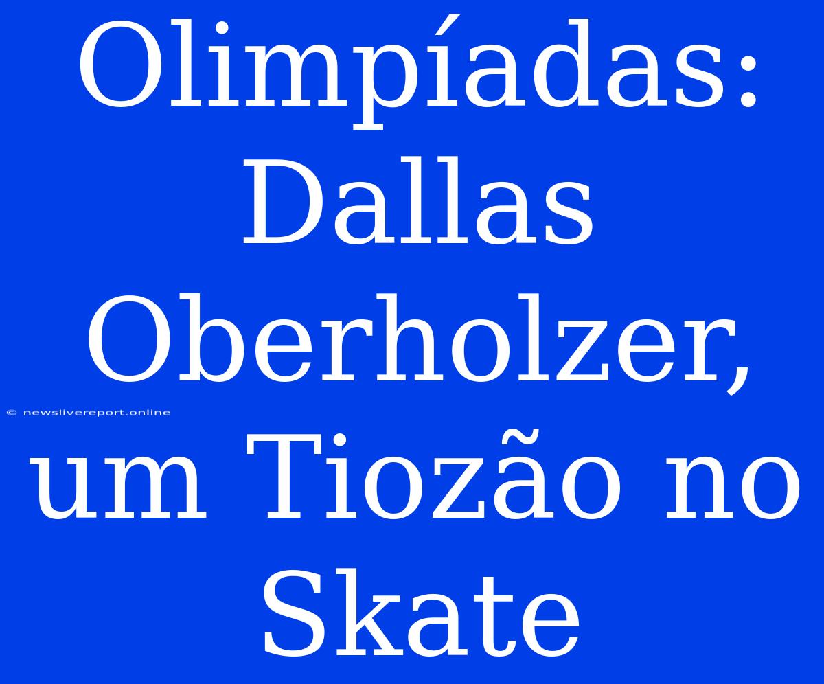 Olimpíadas: Dallas Oberholzer, Um Tiozão No Skate