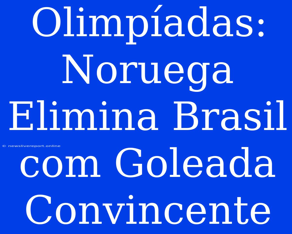 Olimpíadas: Noruega Elimina Brasil Com Goleada Convincente