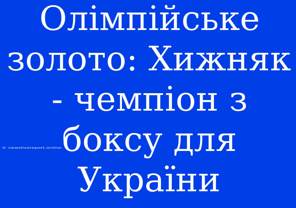 Олімпійське Золото: Хижняк - Чемпіон З Боксу Для України