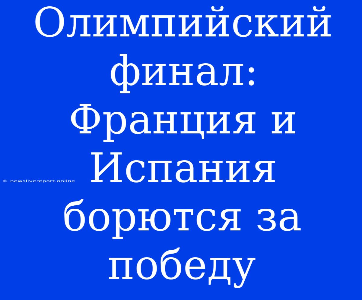 Олимпийский Финал: Франция И Испания Борются За Победу