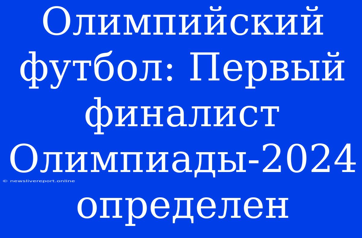 Олимпийский Футбол: Первый Финалист Олимпиады-2024 Определен