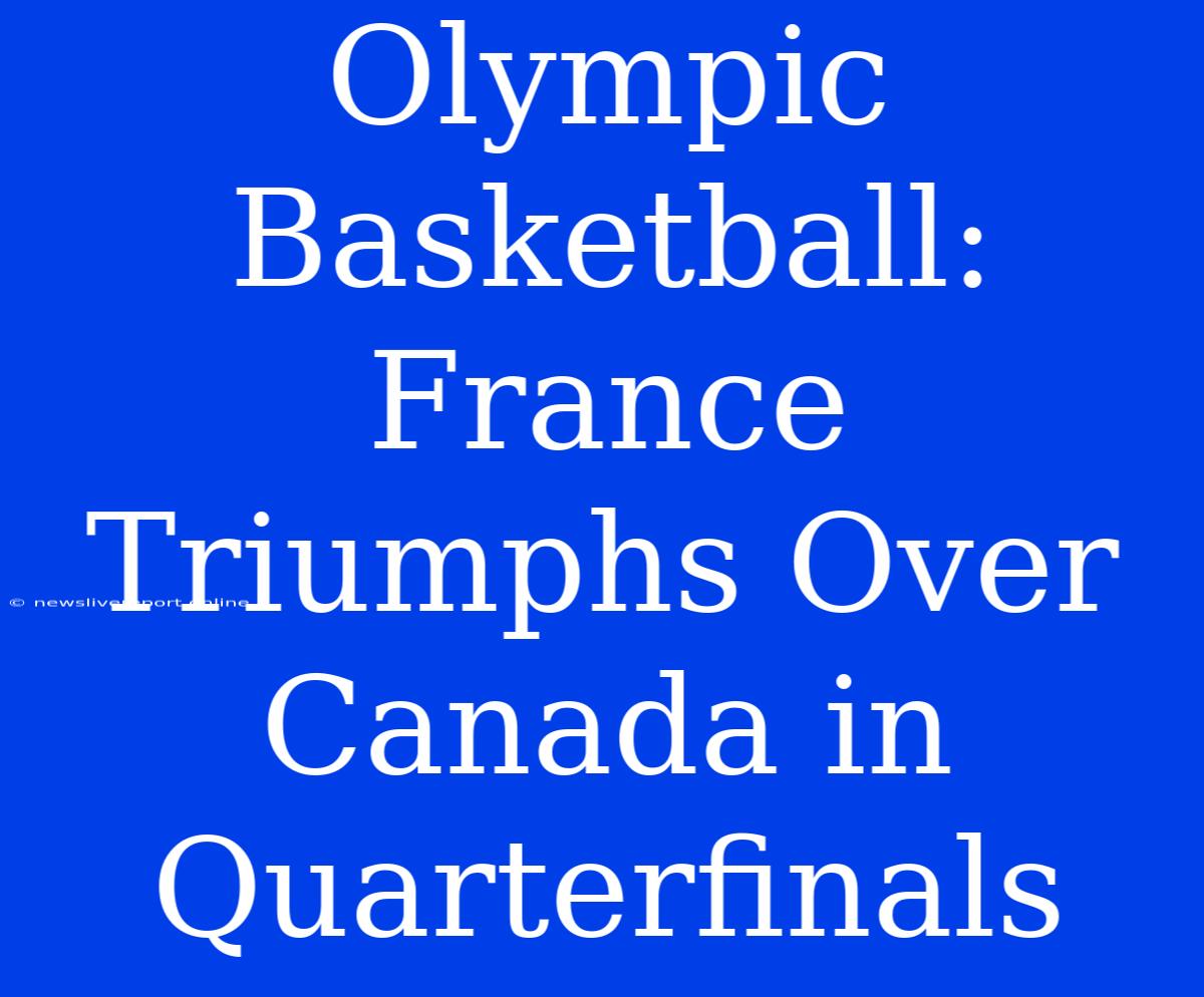 Olympic Basketball: France Triumphs Over Canada In Quarterfinals