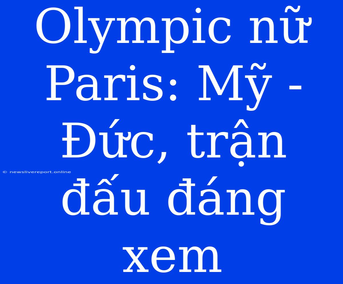 Olympic Nữ Paris: Mỹ - Đức, Trận Đấu Đáng Xem