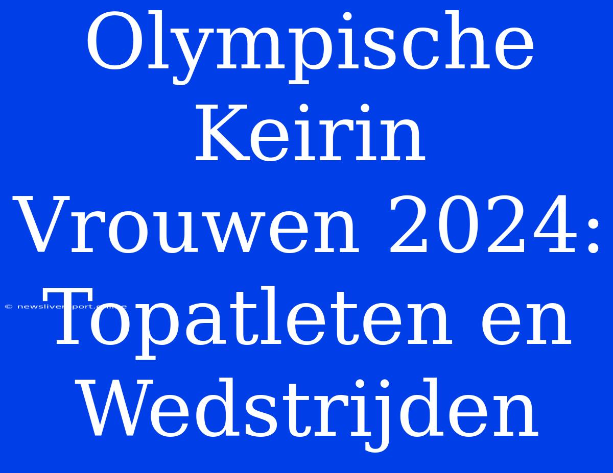 Olympische Keirin Vrouwen 2024:  Topatleten En Wedstrijden