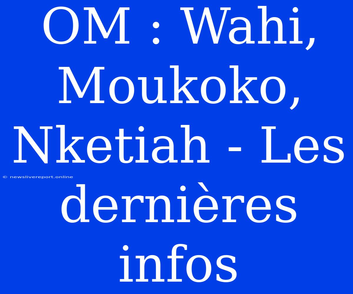 OM : Wahi, Moukoko, Nketiah - Les Dernières Infos