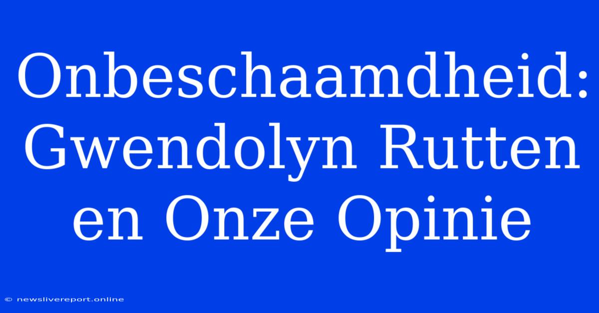 Onbeschaamdheid: Gwendolyn Rutten En Onze Opinie