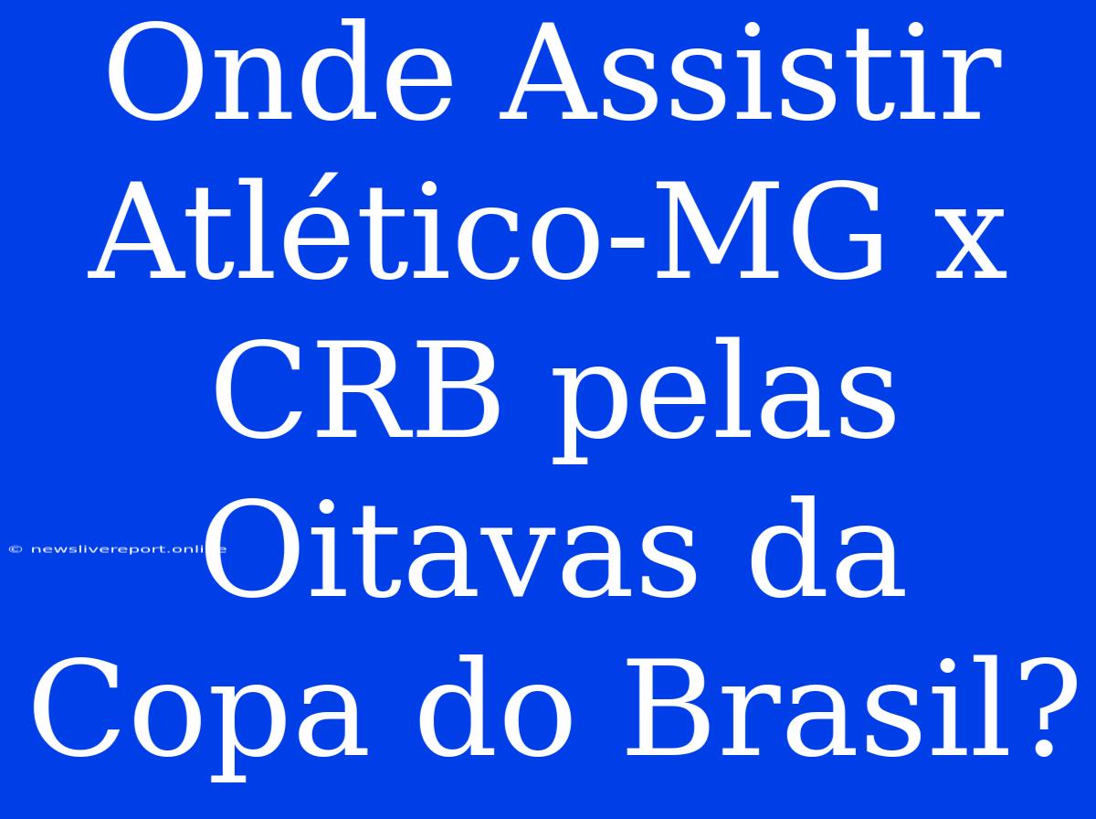 Onde Assistir Atlético-MG X CRB Pelas Oitavas Da Copa Do Brasil?