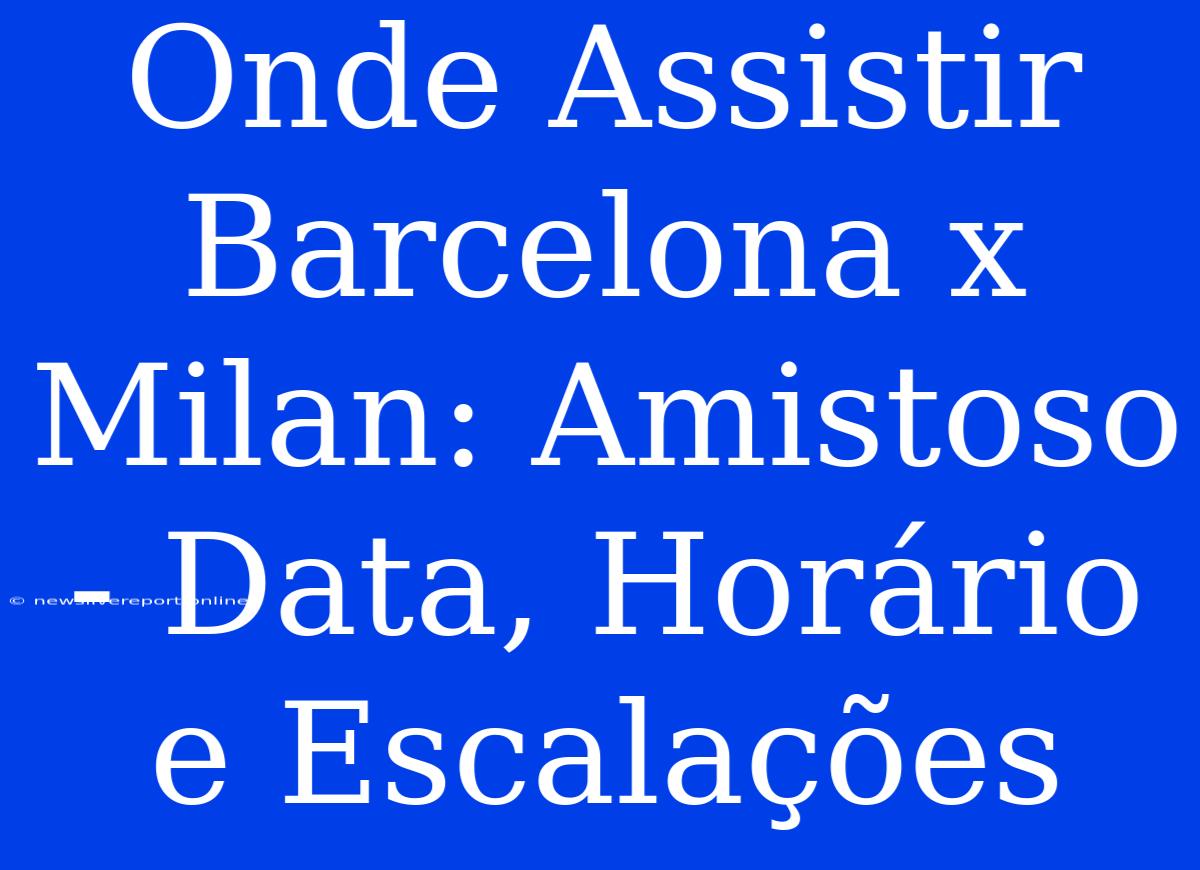 Onde Assistir Barcelona X Milan: Amistoso - Data, Horário E Escalações