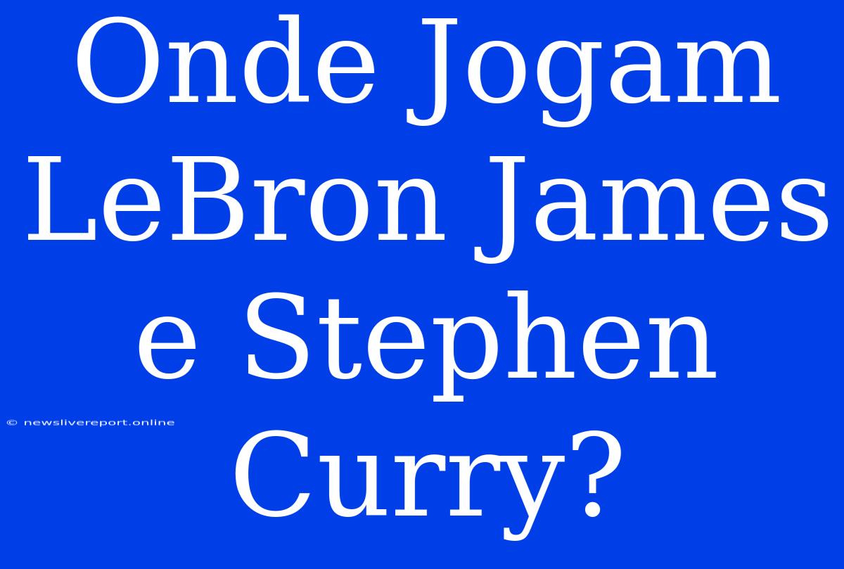 Onde Jogam LeBron James E Stephen Curry?