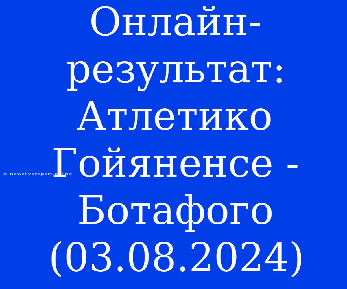 Онлайн-результат: Атлетико Гойяненсе - Ботафого (03.08.2024)