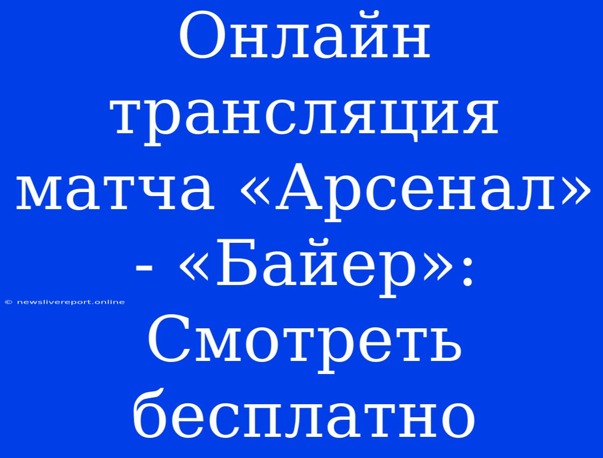 Онлайн Трансляция Матча «Арсенал» - «Байер»: Смотреть Бесплатно