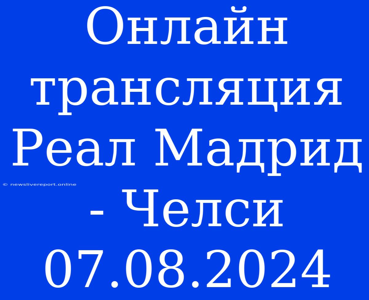 Онлайн Трансляция Реал Мадрид - Челси 07.08.2024