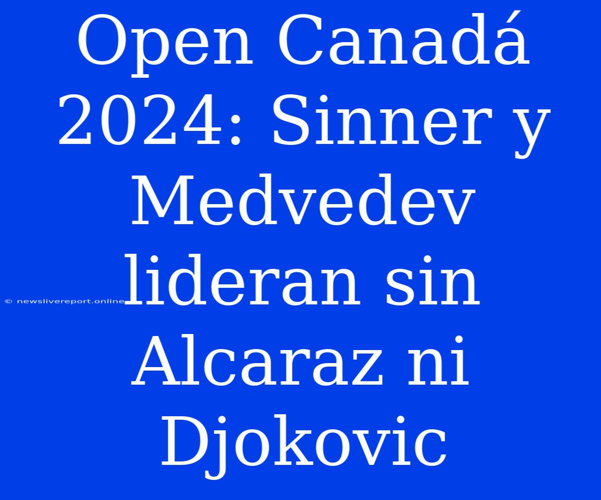 Open Canadá 2024: Sinner Y Medvedev Lideran Sin Alcaraz Ni Djokovic