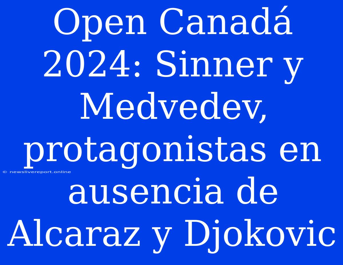 Open Canadá 2024: Sinner Y Medvedev, Protagonistas En Ausencia De Alcaraz Y Djokovic