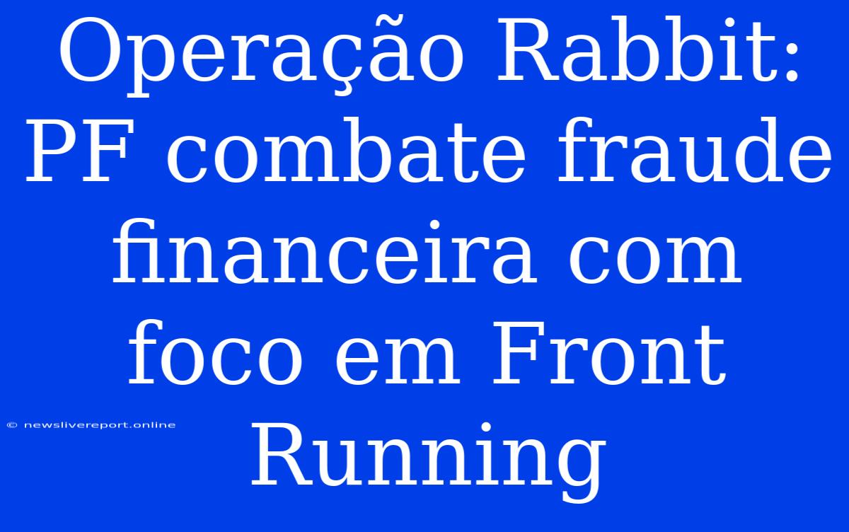 Operação Rabbit: PF Combate Fraude Financeira Com Foco Em Front Running