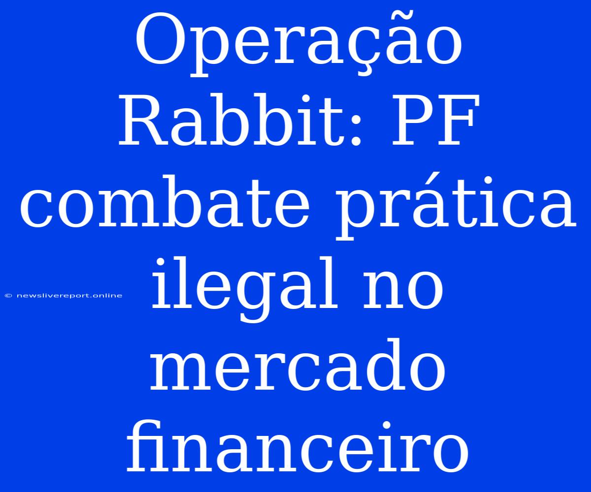 Operação Rabbit: PF Combate Prática Ilegal No Mercado Financeiro