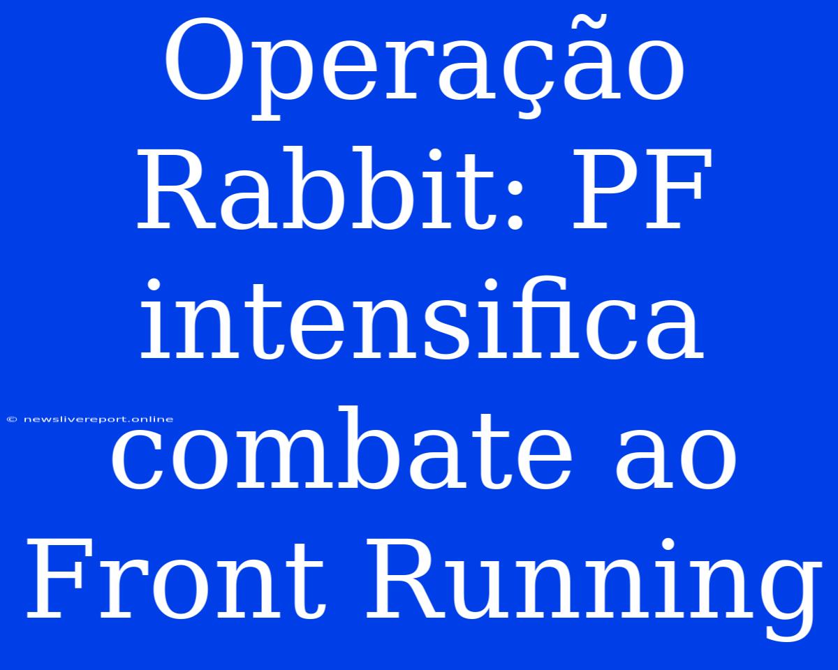 Operação Rabbit: PF Intensifica Combate Ao Front Running