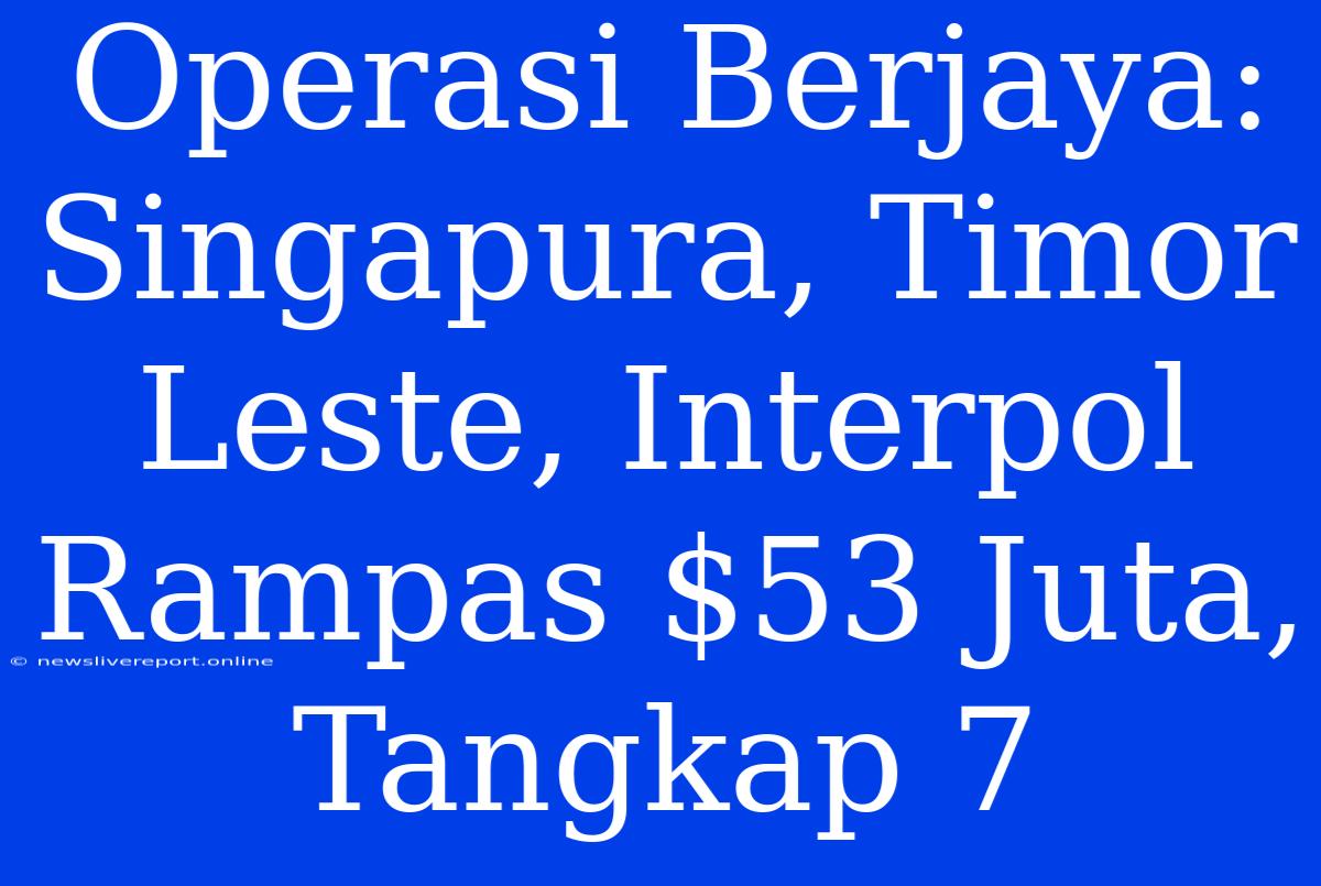 Operasi Berjaya: Singapura, Timor Leste, Interpol Rampas $53 Juta, Tangkap 7