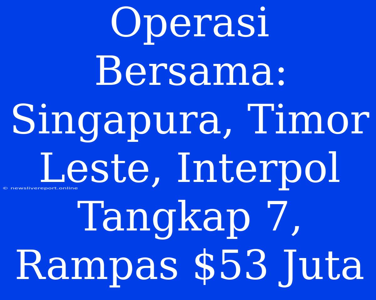 Operasi Bersama: Singapura, Timor Leste, Interpol Tangkap 7, Rampas $53 Juta