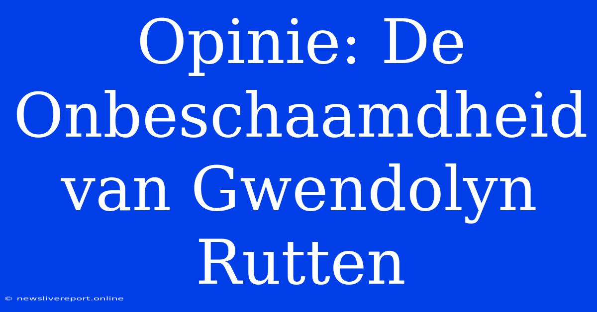 Opinie: De Onbeschaamdheid Van Gwendolyn Rutten