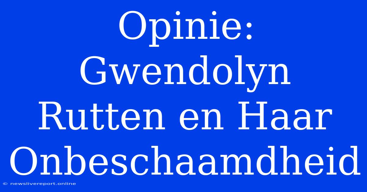 Opinie: Gwendolyn Rutten En Haar Onbeschaamdheid