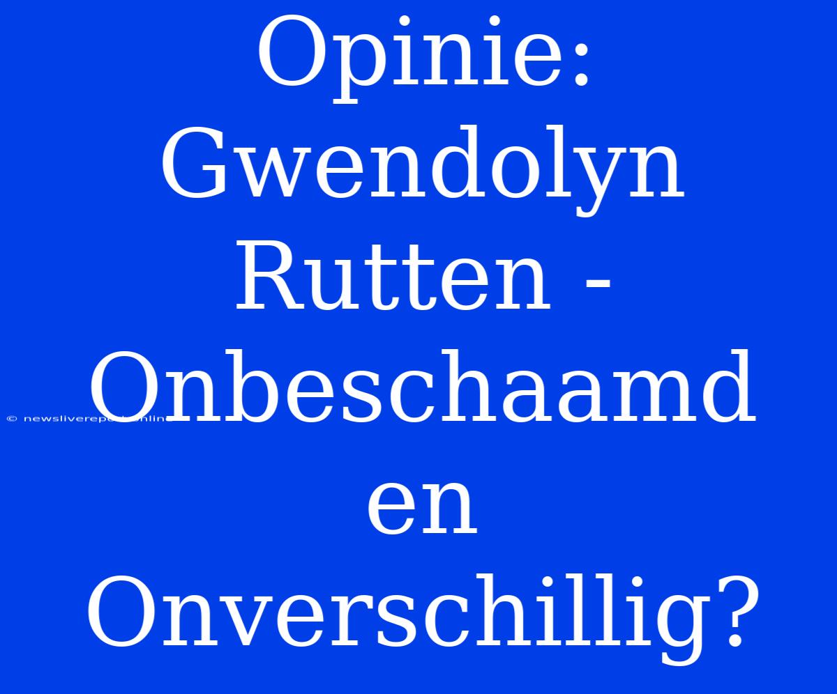 Opinie: Gwendolyn Rutten - Onbeschaamd En Onverschillig?