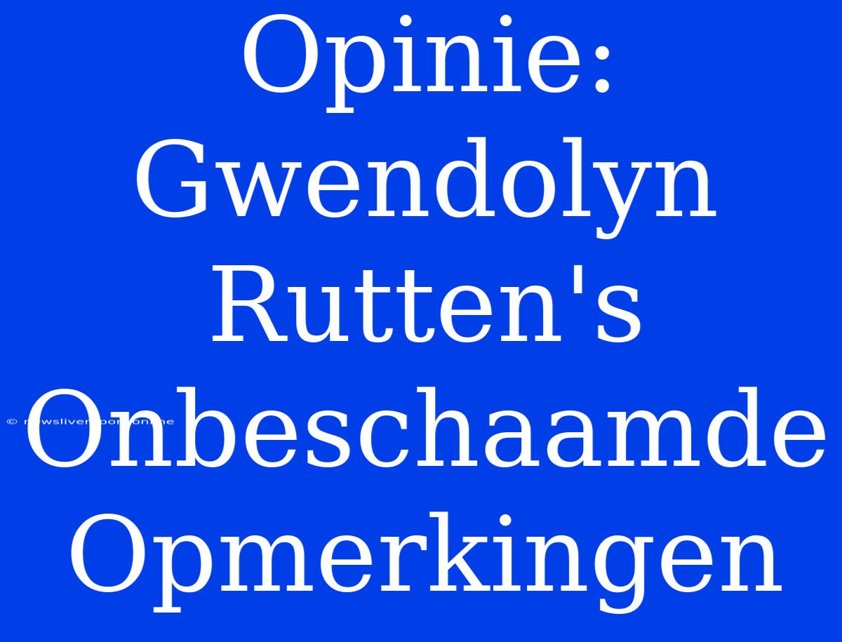 Opinie: Gwendolyn Rutten's Onbeschaamde Opmerkingen