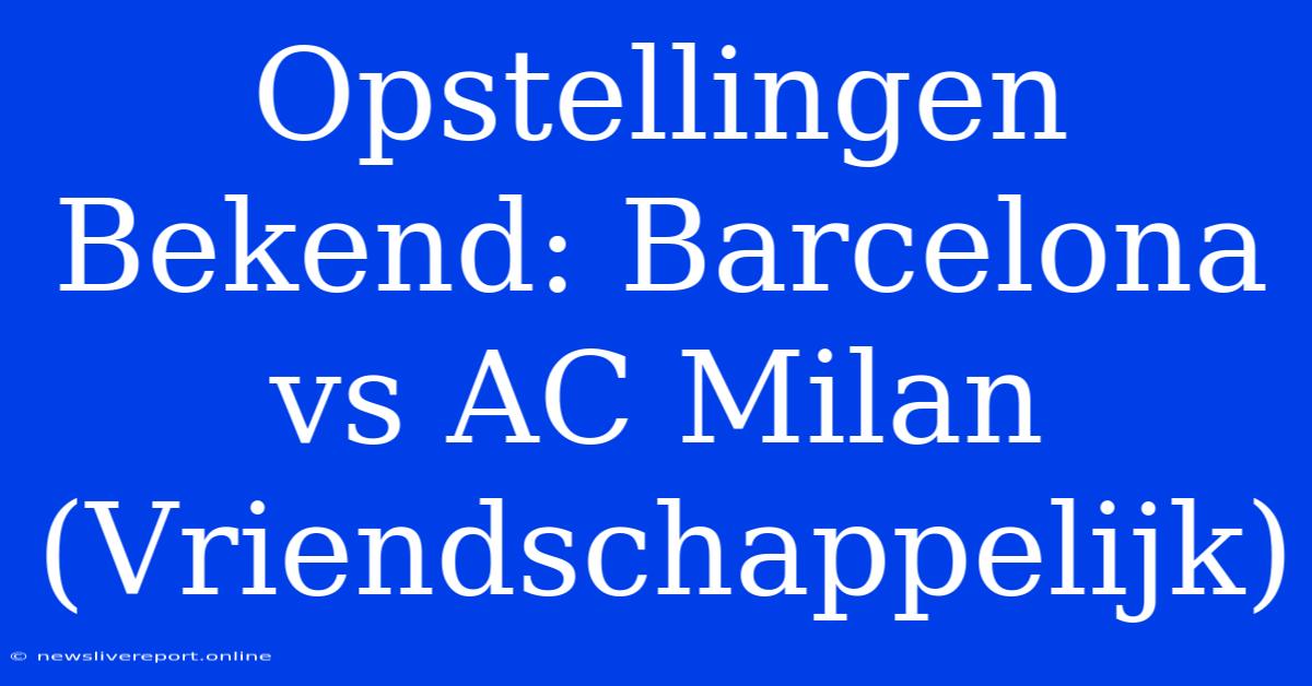 Opstellingen Bekend: Barcelona Vs AC Milan (Vriendschappelijk)