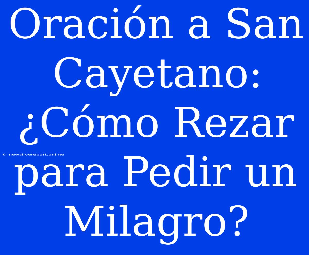 Oración A San Cayetano: ¿Cómo Rezar Para Pedir Un Milagro?