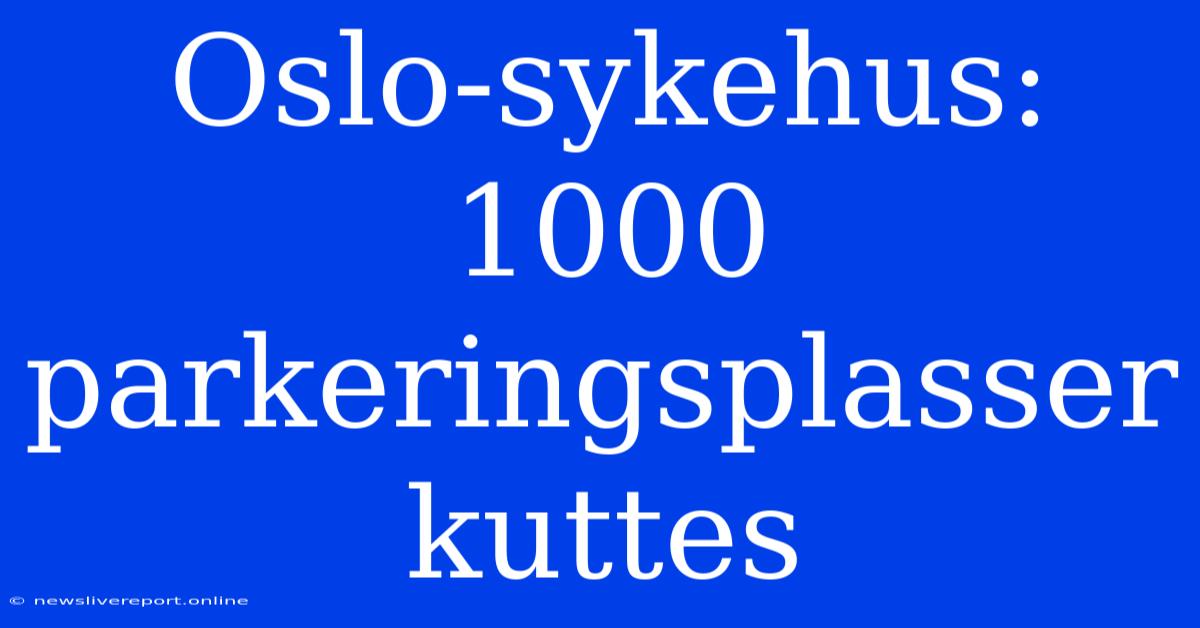 Oslo-sykehus: 1000 Parkeringsplasser Kuttes