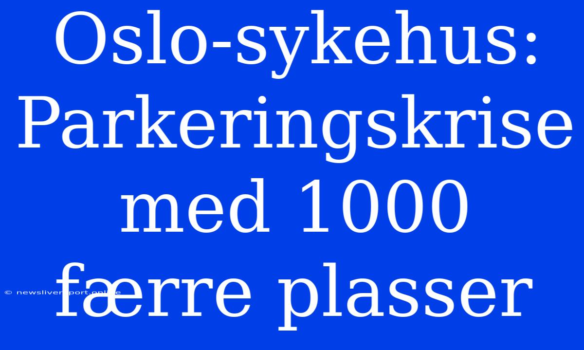 Oslo-sykehus: Parkeringskrise Med 1000 Færre Plasser