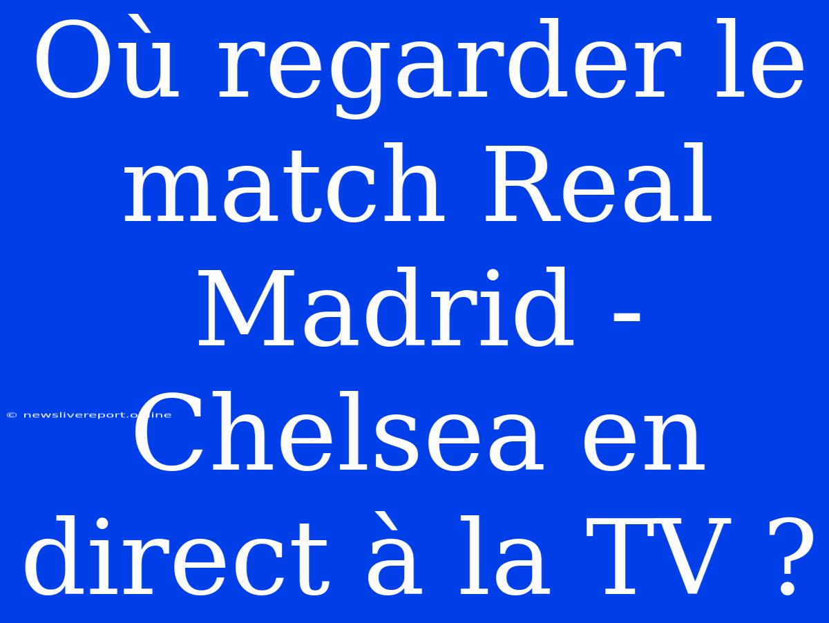 Où Regarder Le Match Real Madrid - Chelsea En Direct À La TV ?