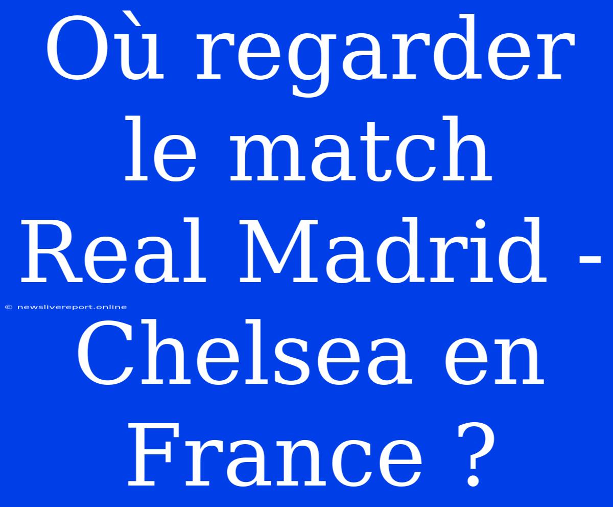 Où Regarder Le Match Real Madrid - Chelsea En France ?