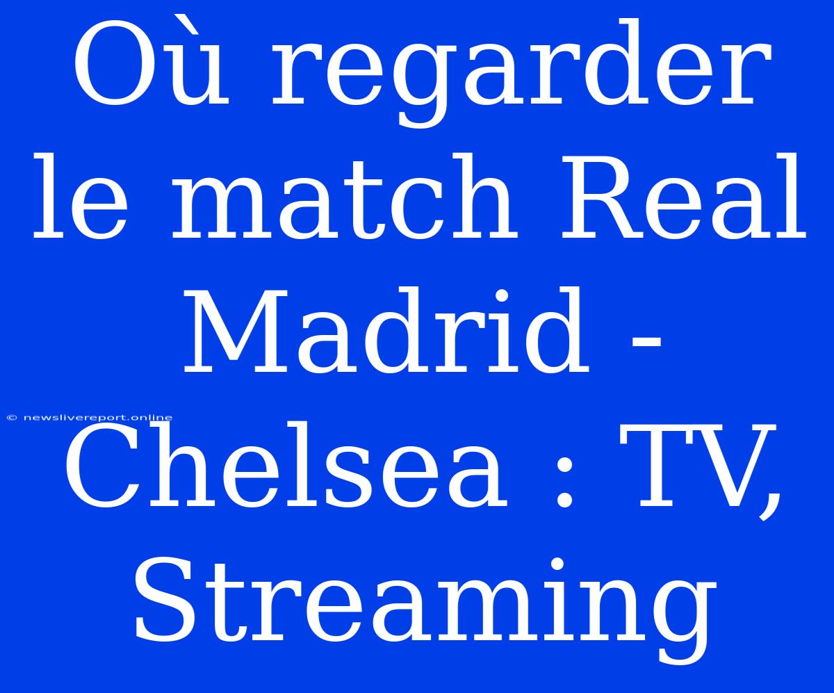 Où Regarder Le Match Real Madrid - Chelsea : TV, Streaming