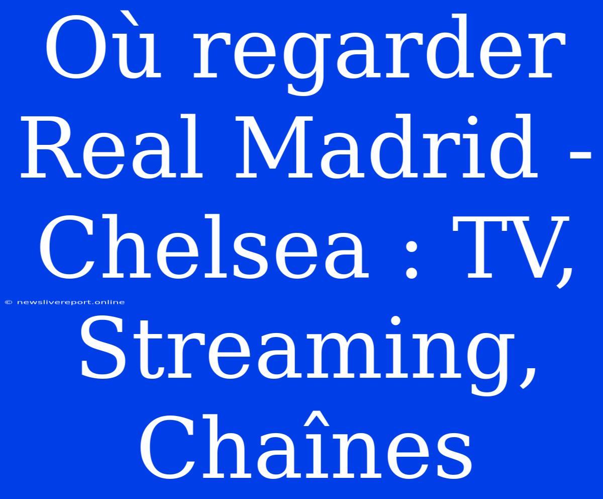 Où Regarder Real Madrid - Chelsea : TV, Streaming, Chaînes