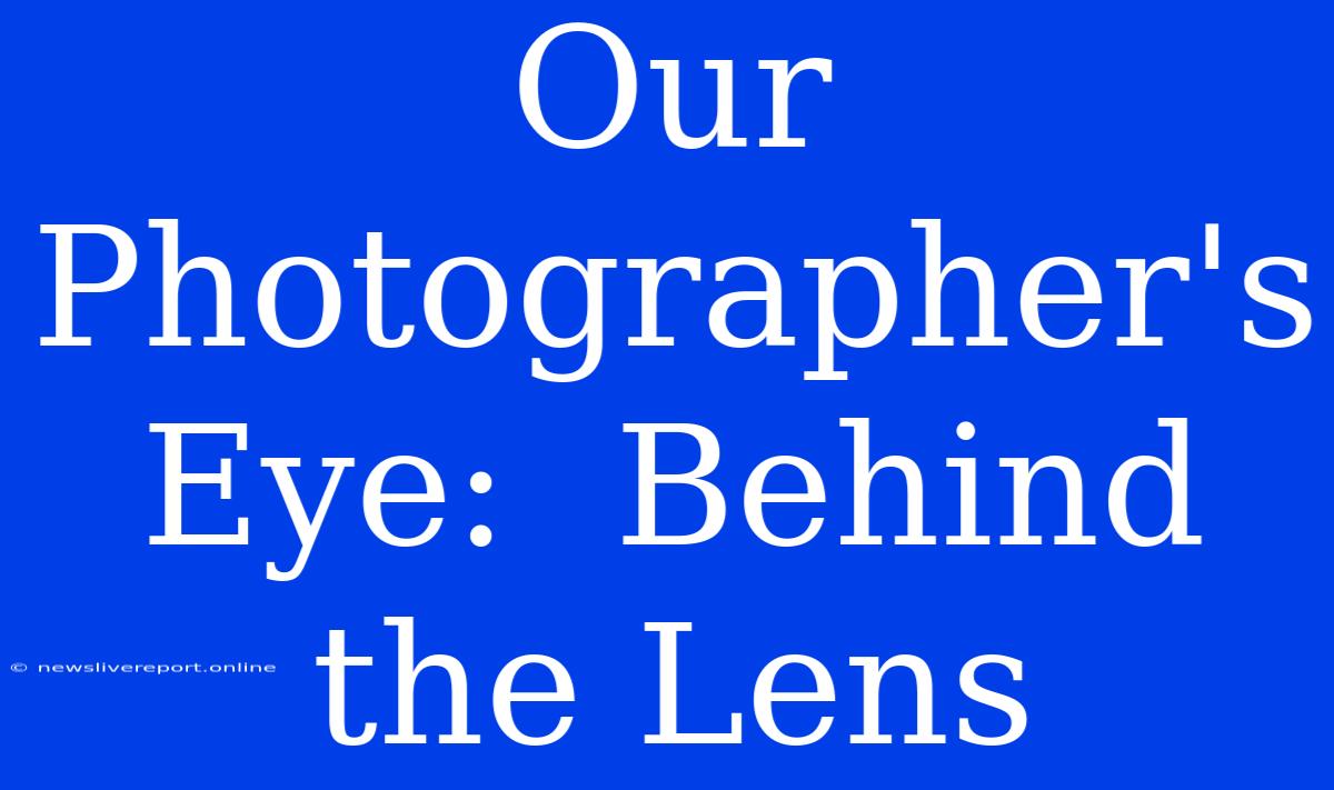 Our Photographer's Eye:  Behind The Lens