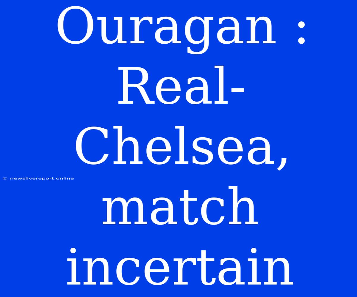 Ouragan : Real-Chelsea, Match Incertain