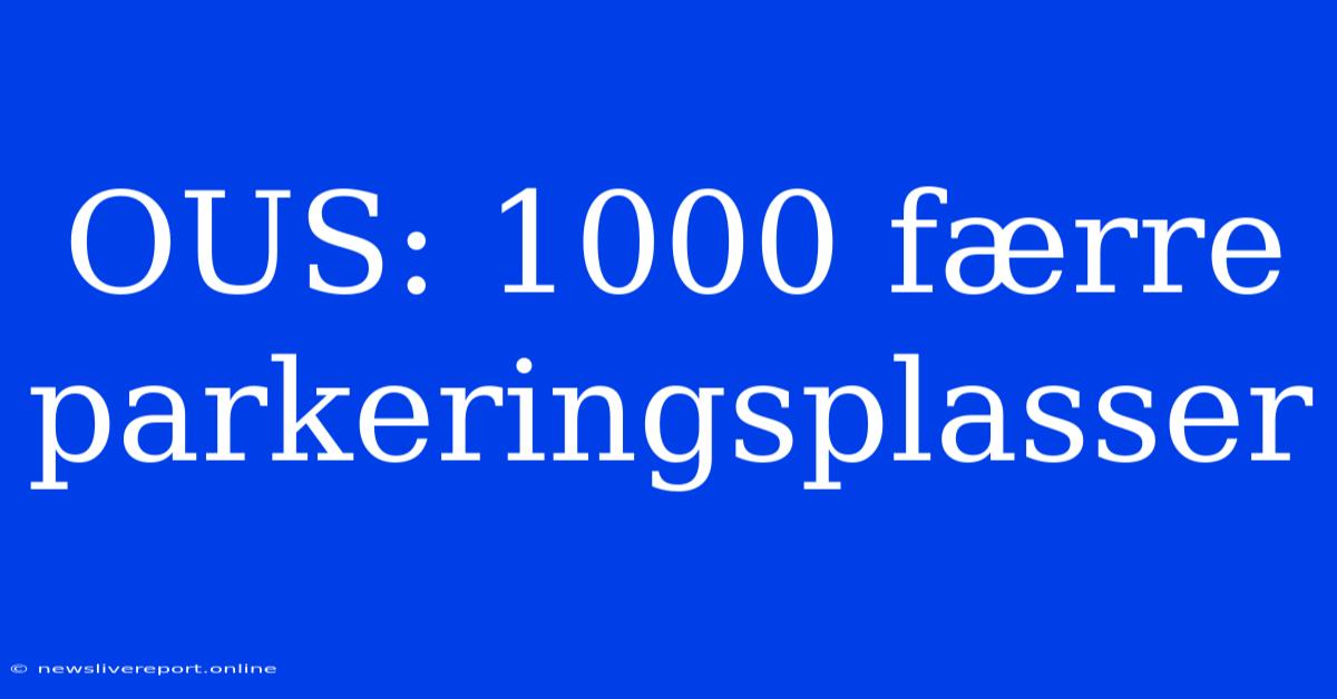 OUS: 1000 Færre Parkeringsplasser