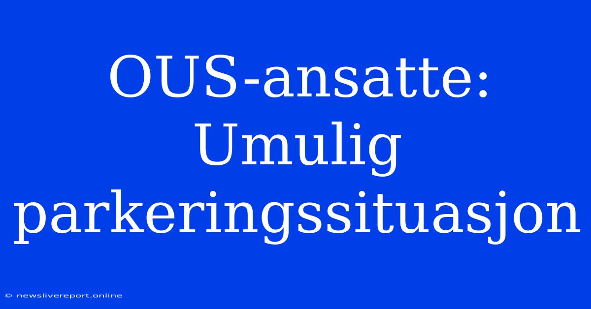 OUS-ansatte: Umulig Parkeringssituasjon