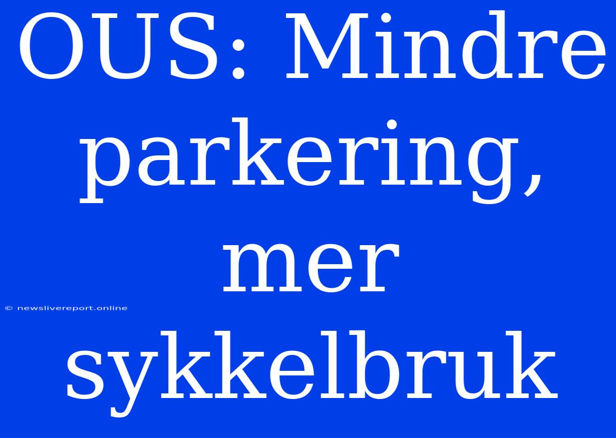 OUS: Mindre Parkering, Mer Sykkelbruk