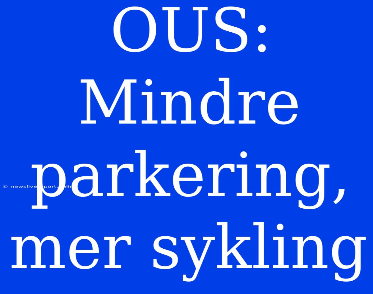 OUS: Mindre Parkering, Mer Sykling