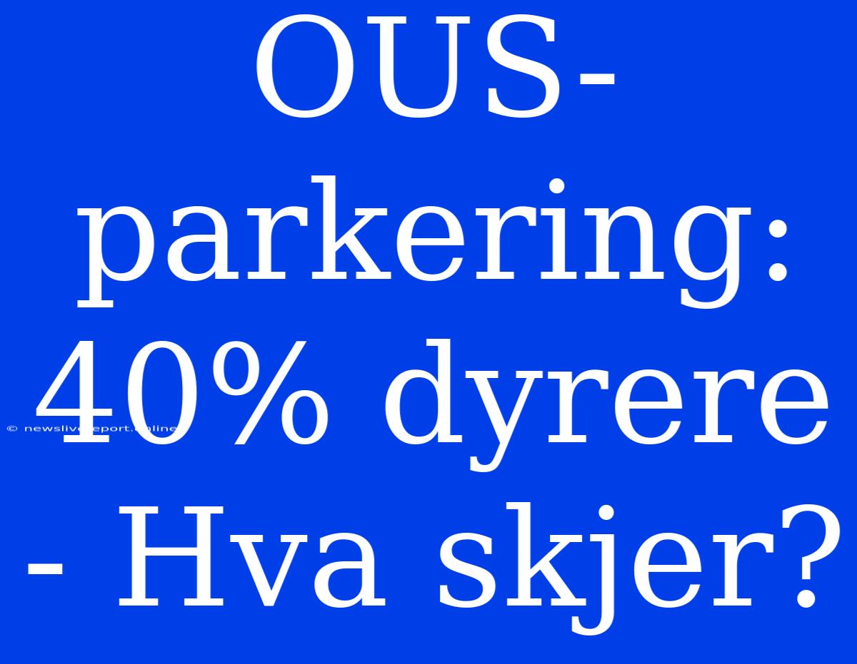 OUS-parkering: 40% Dyrere - Hva Skjer?