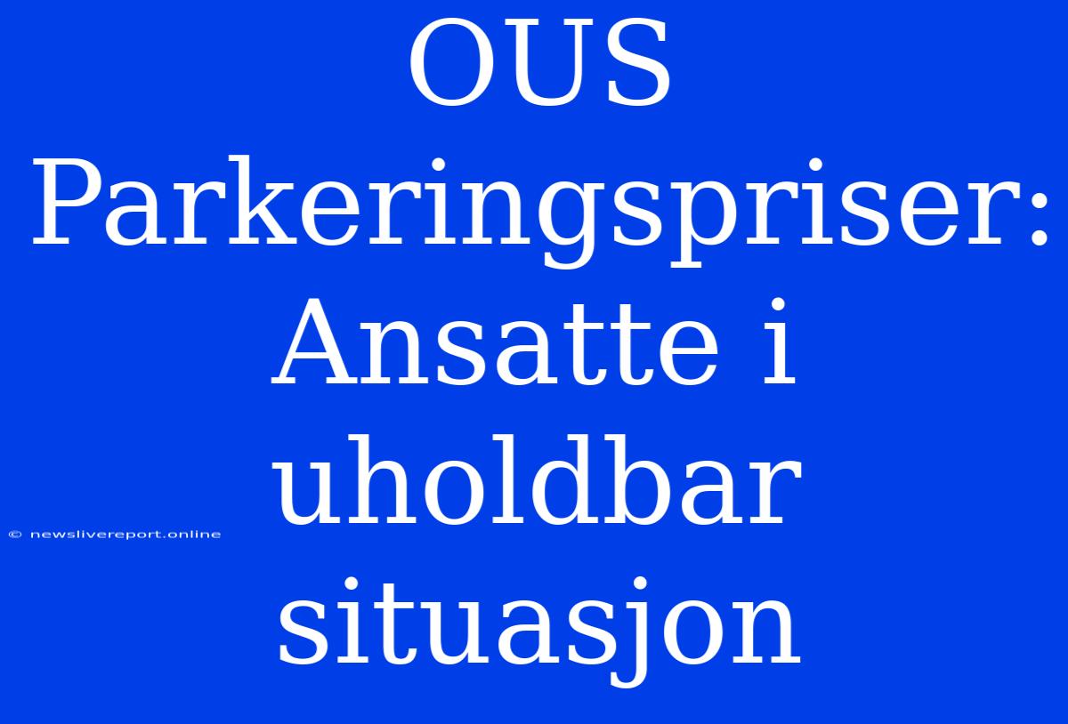 OUS Parkeringspriser: Ansatte I Uholdbar Situasjon