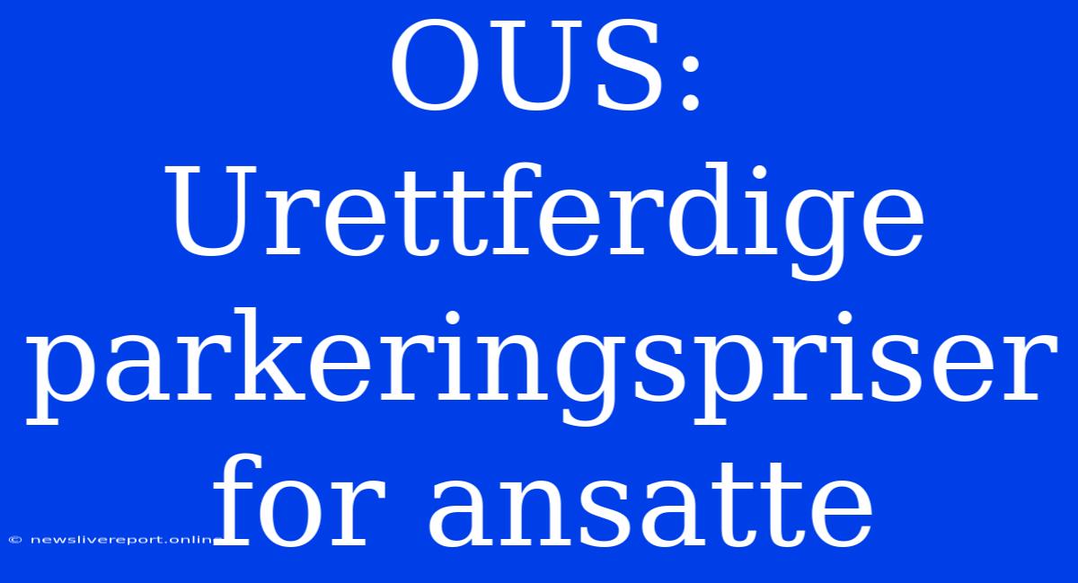 OUS: Urettferdige Parkeringspriser For Ansatte