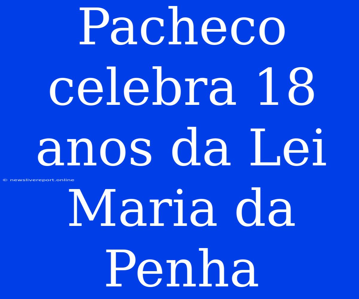 Pacheco Celebra 18 Anos Da Lei Maria Da Penha