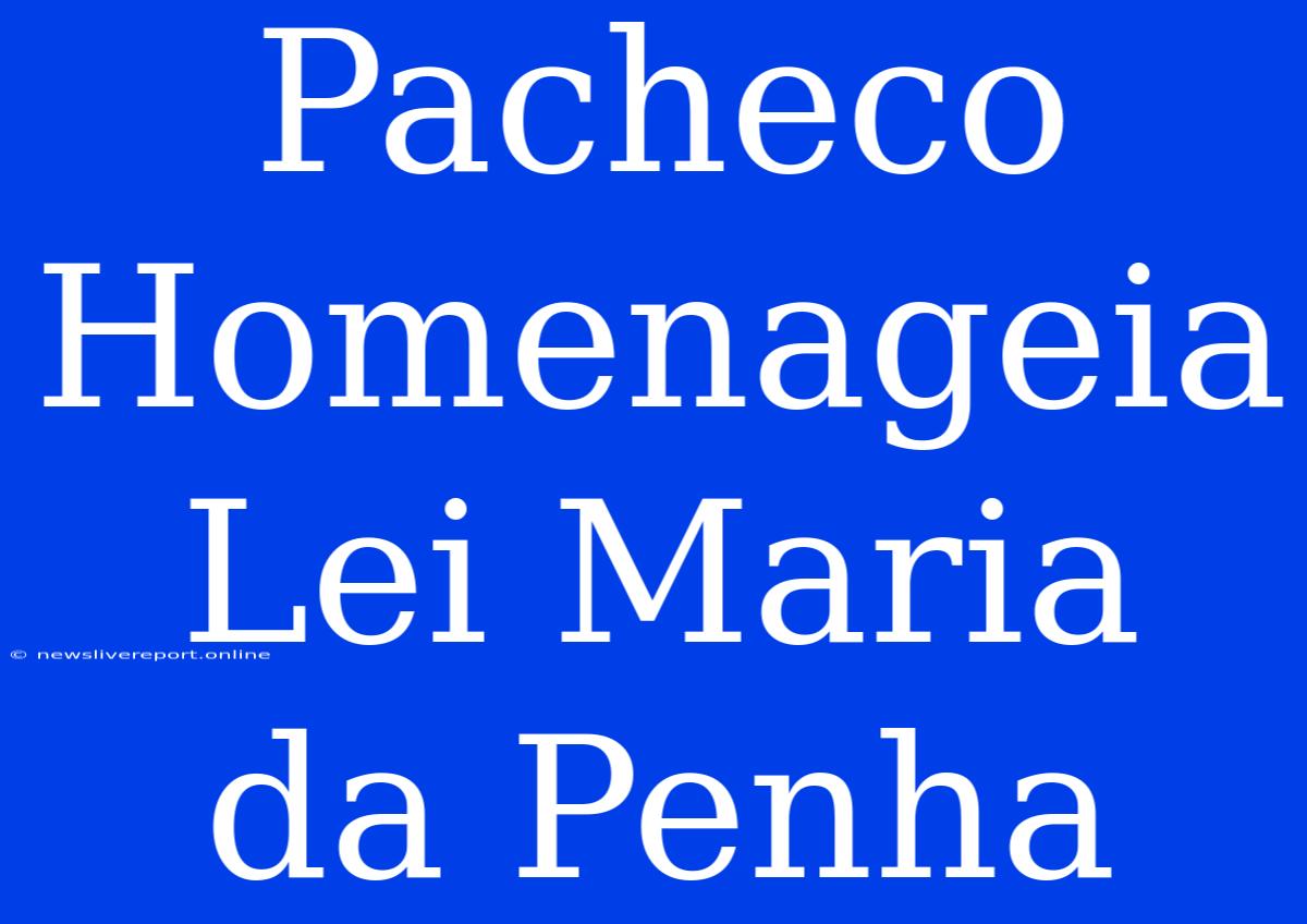 Pacheco Homenageia Lei Maria Da Penha